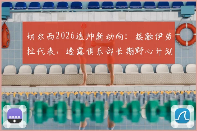 切尔西2026选帅新动向：接触伊劳拉代表，透露俱乐部长期野心计划与未来引援策略
