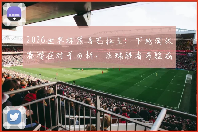 2026世界杯黑马巴拉圭：下轮淘汰赛潜在对手分析，法瑞胜者考验成色几何