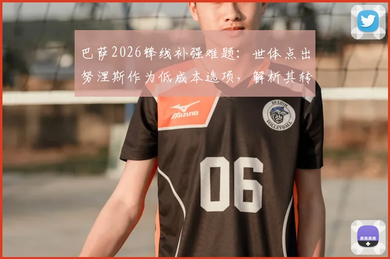 巴萨2026锋线补强难题：世体点出努涅斯作为低成本选项，解析其转会可行性与巴萨财政困局下的引援策略