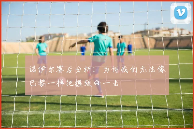诺伊尔赛后分析:为何我们无法像巴黎一样把握致命一击