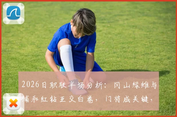 2026日职联半场分析：冈山绿雉与浦和红钻互交白卷，门将成关键，解读0-0背后的战术与看点