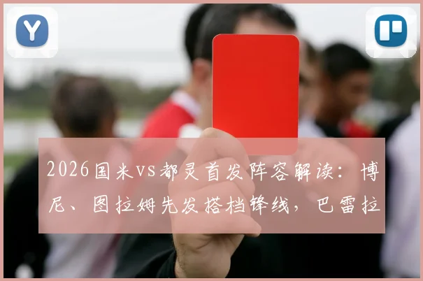 2026国米vs都灵首发阵容解读：博尼、图拉姆先发搭档锋线，巴雷拉与迪马尔科关键战表现分析