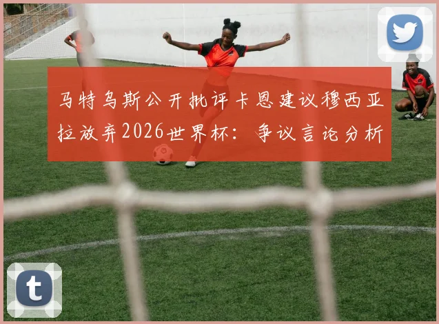 马特乌斯公开批评卡恩建议穆西亚拉放弃2026世界杯：争议言论分析与前因后果