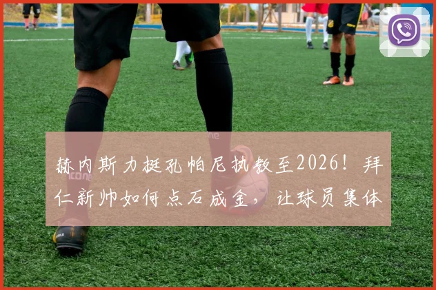 赫内斯力挺孔帕尼执教至2026！拜仁新帅如何点石成金，让球员集体提升的执教密码