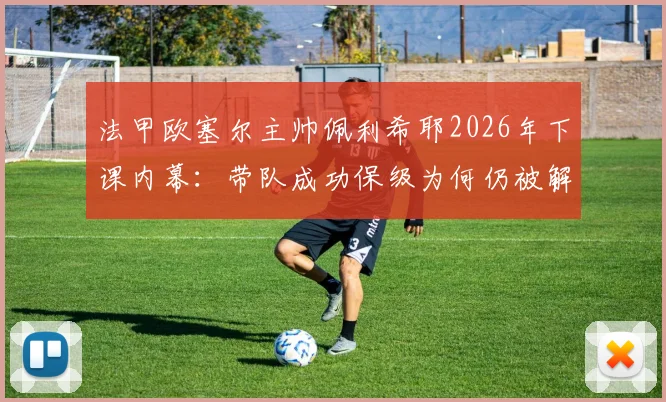 法甲欧塞尔主帅佩利希耶2026年下课内幕：带队成功保级为何仍被解雇，新帅人选预测分析