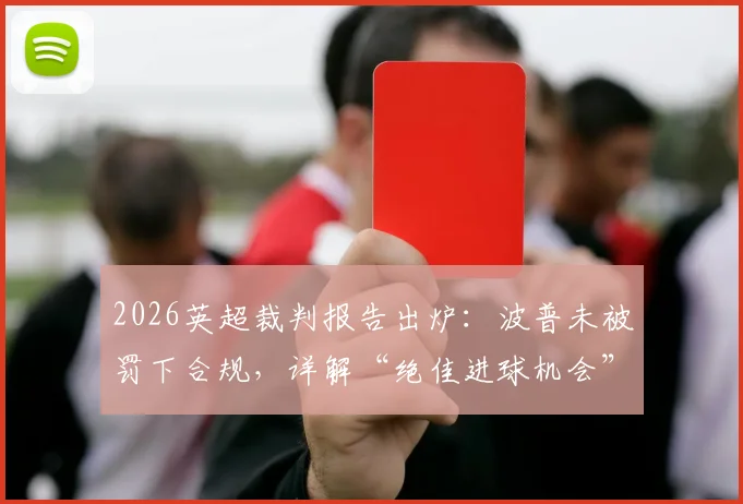 2026英超裁判报告出炉：波普未被罚下合规，详解“绝佳进球机会”判定标准与球迷争议