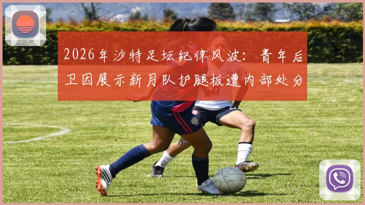 2026年沙特足坛纪律风波：青年后卫因展示新月队护腿板遭内部处分，详解俱乐部管理规定与处罚案例