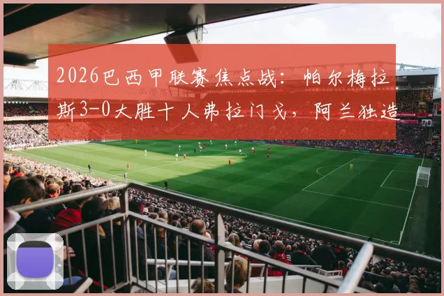 2026巴西甲联赛焦点战：帕尔梅拉斯3-0大胜十人弗拉门戈，阿兰独造两球主导比赛，附录像回看与分析