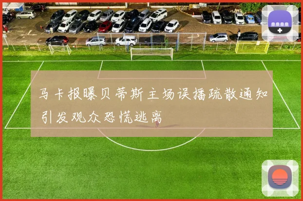 马卡报曝贝蒂斯主场误播疏散通知 引发观众恐慌逃离