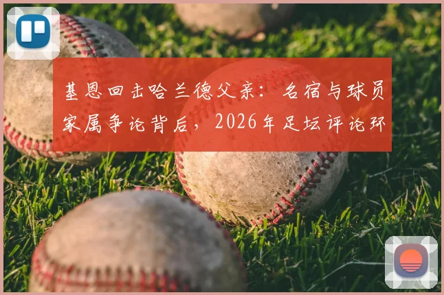 基恩回击哈兰德父亲：名宿与球员家属争论背后，2026年足坛评论环境引反思