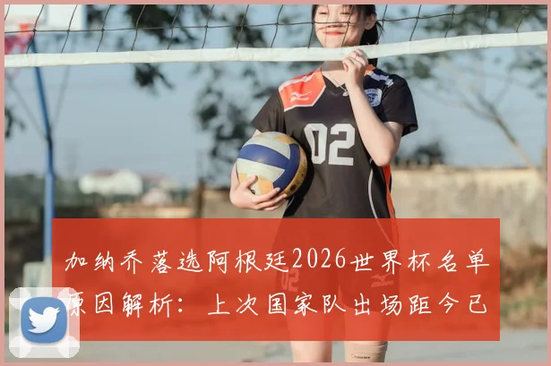 加纳乔落选阿根廷2026世界杯名单原因解析：上次国家队出场距今已久，他与主帅斯卡洛尼关系及未来前景探讨