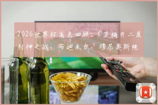 2026世界杯高光回顾：C罗梅开二度封神之战，布迪米尔、穆尼奥斯绝杀球全解析