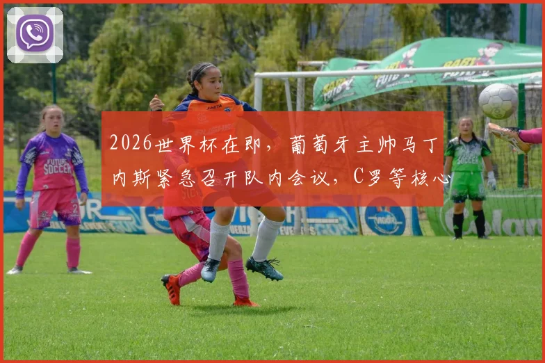 2026世界杯在即，葡萄牙主帅马丁内斯紧急召开队内会议，C罗等核心被问询：球队亟需哪些改变？