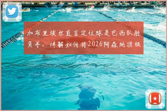 加布里埃尔直言定位球是巴西队胜负手，详解如何将2026阿森纳顶级防守经验融入国家队