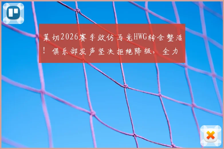 莱切2026赛季效仿马竞HWG转会整活！俱乐部发声坚决拒绝降级，全力保在意甲席位