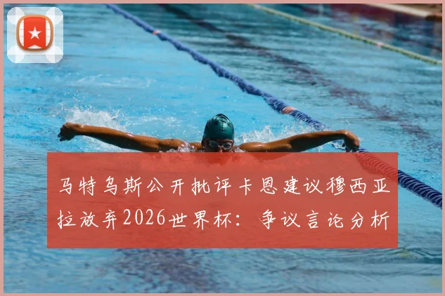 马特乌斯公开批评卡恩建议穆西亚拉放弃2026世界杯：争议言论分析与前因后果