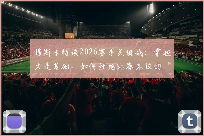 穆斯卡特谈2026赛季关键战:掌控力是基础,如何杜绝比赛末段的“松动”顽疾?