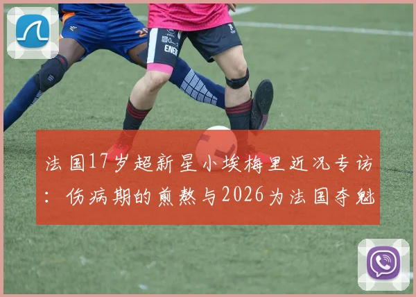 法国17岁超新星小埃梅里近况专访:伤病期的煎熬与2026为法国夺魁的雄心