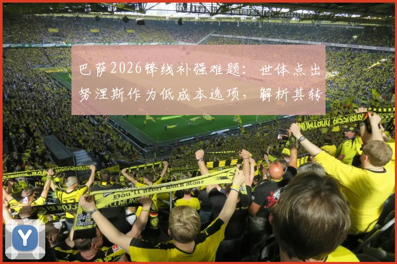 巴萨2026锋线补强难题：世体点出努涅斯作为低成本选项，解析其转会可行性与巴萨财政困局下的引援策略