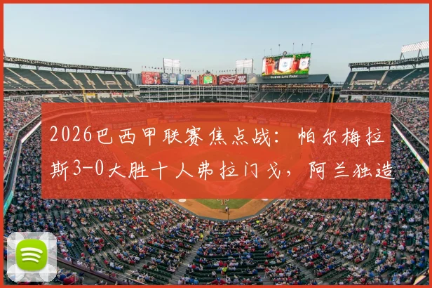 2026巴西甲联赛焦点战：帕尔梅拉斯3-0大胜十人弗拉门戈，阿兰独造两球主导比赛，附录像回看与分析