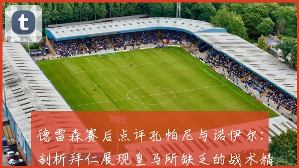 德雷森赛后点评孔帕尼与诺伊尔：剖析拜仁展现皇马所缺乏的战术精神，孔帅带队风格分析
