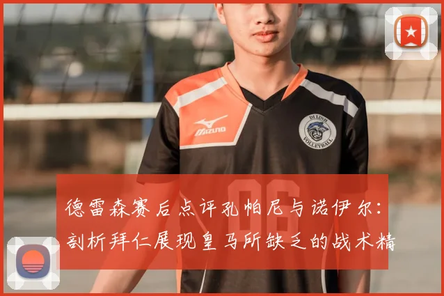 德雷森赛后点评孔帕尼与诺伊尔：剖析拜仁展现皇马所缺乏的战术精神，孔帅带队风格分析