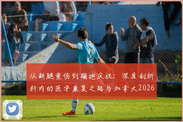 从断腿重伤到蹦迪庆祝：深度剖析科内的医学康复之路与加拿大2026年世界杯晋级的团队故事